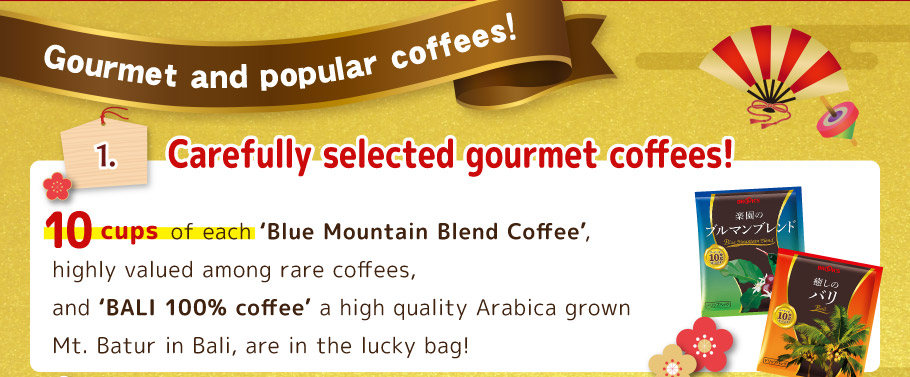 NEW YEAR'S SPECIALITY! 1. Carefully selected gourmet coffees! 10 pcs of each 'Blue Mountain Blend Coffee', highly valued among rare coffees, and 'Bali 100% coffee' made with high rank coffee beans, are in the lucky bag!