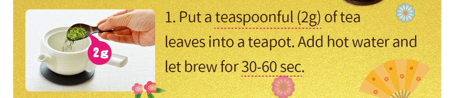 1. Put a teaspoonful (2g) of tea leaves into a teapot. Add hot water and let brew for 30-60 sec.