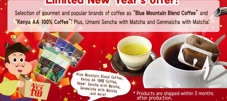 Valued and popular items! Limited New Year's offer! Selection of gourmet and popular brands of coffee as 'Blue Mountain Blend Coffee' and 'Kenya AA 100% Coffee'!
Plus, Umami Sencha with Matcha and Genmaicha with Matcha! * Products are shipped within 3 months after production.