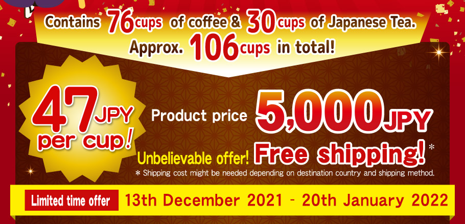 Contains 76 cups of coffee & 30 cups of Japanese Tea.  Approx. 106 cups in total! 47 JPY per cup! 5,000JPY Product price 5,000JPY Unbelievable offer!  Free shipping!* *Shipping cost might be needed depending  on destination country and shipping method. Limited time offer 13th December 2021 - 20th January 2022