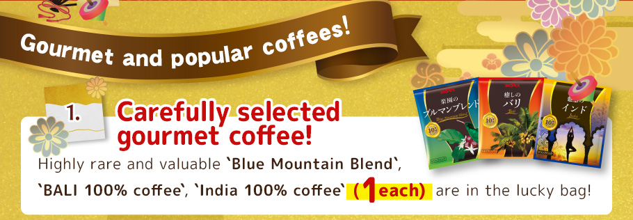 Gourmet and popular coffees! 1. Carefully selected gourmet coffee!
Highly rare and valuable`Blue Mountain Blend`, BALI 100% coffee`, `India 100% coffee`(1each) are in the lucky bag!