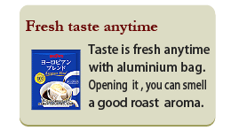 Fresh taste anytime

Taste is fresh anytime
with aluminium bag.
Opening  it , you can smell
a good roast  aroma.